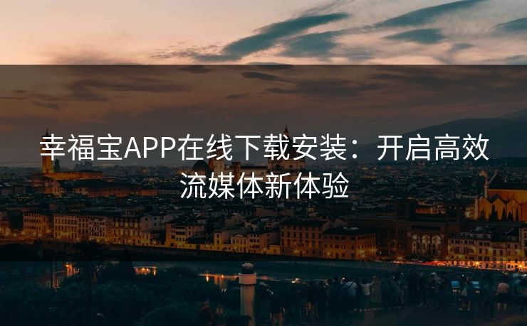 幸福宝APP在线下载安装:开启高效流媒体新体验 幸福宝APP在线下载安装:开启高效流媒体新体验
