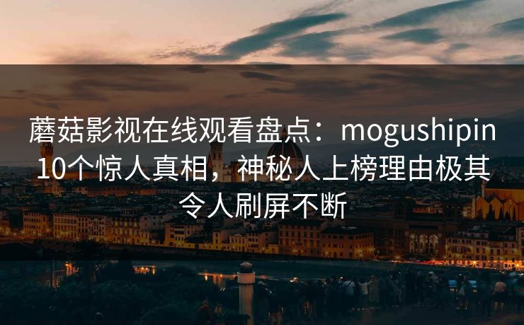蘑菇影视在线观看盘点：mogushipin10个惊人真相，神秘人上榜理由极其令人刷屏不断