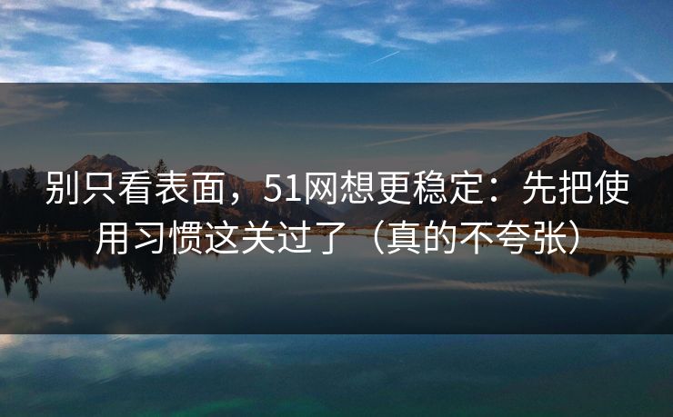 别只看表面，51网想更稳定：先把使用习惯这关过了（真的不夸张）