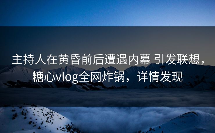 主持人在黄昏前后遭遇内幕 引发联想，糖心vlog全网炸锅，详情发现