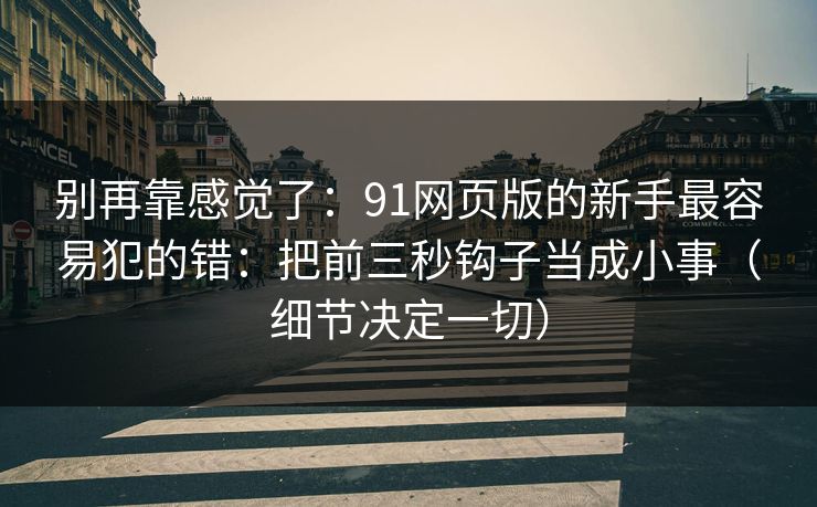 别再靠感觉了：91网页版的新手最容易犯的错：把前三秒钩子当成小事（细节决定一切）