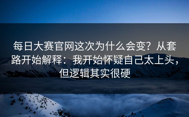 每日大赛官网这次为什么会变？从套路开始解释：我开始怀疑自己太上头，但逻辑其实很硬