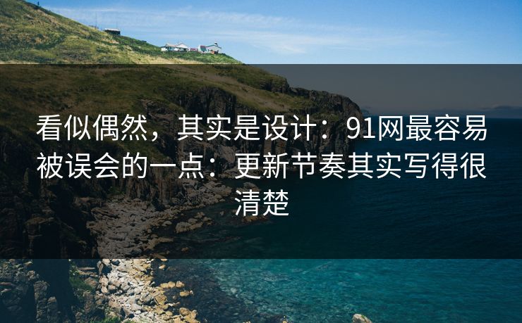 看似偶然，其实是设计：91网最容易被误会的一点：更新节奏其实写得很清楚