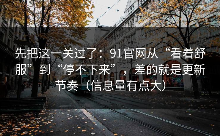先把这一关过了：91官网从“看着舒服”到“停不下来”，差的就是更新节奏（信息量有点大）