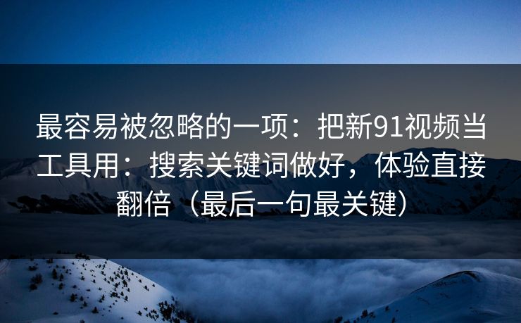 最容易被忽略的一项：把新91视频当工具用：搜索关键词做好，体验直接翻倍（最后一句最关键）