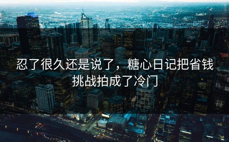 忍了很久还是说了，糖心日记把省钱挑战拍成了冷门