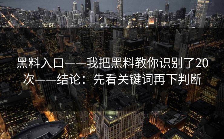 黑料入口——我把黑料教你识别了20次——结论：先看关键词再下判断