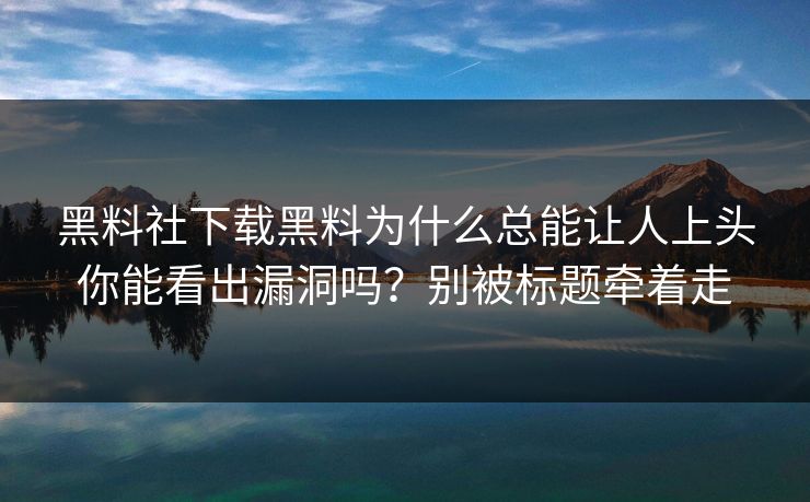 黑料社下载黑料为什么总能让人上头你能看出漏洞吗？别被标题牵着走