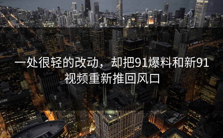 一处很轻的改动，却把91爆料和新91视频重新推回风口