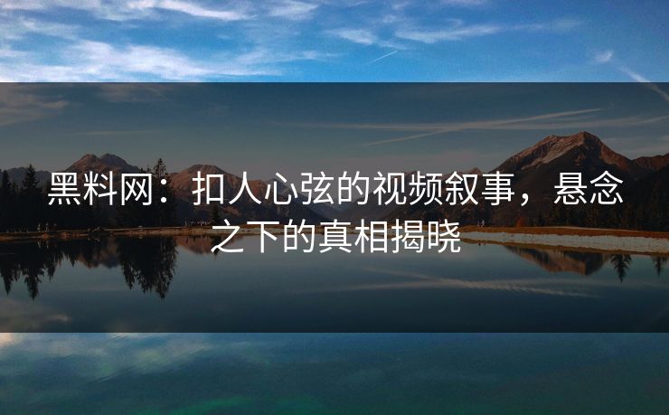 黑料网：扣人心弦的视频叙事，悬念之下的真相揭晓
