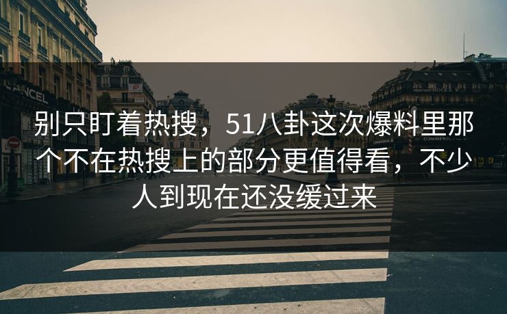别只盯着热搜，51八卦这次爆料里那个不在热搜上的部分更值得看，不少人到现在还没缓过来